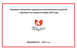 Основные показатели социально-экономического развития
г. Шымкент за январь-сентябрь 2017 года
ШЫМКЕНТ – 2017 год
 