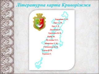 Літературна карта Криворіжжя
Баранова Л. О.
Грес А. П.
Грес Г. І.
Доленник І.
Гриценко В. В.
Кабір М.
Мєліхова Т. Є.
Мішеніна Т. М.
Симоненко П. Б.
Сичов В. В.
Туренко Г.
 