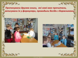 Пропонували друзям книги, які самі вже прочитали,
записували їх у формуляри, проводили бесіди з боржниками...
 