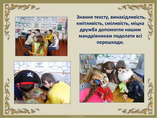 Знання тексту, винахідливість,
кмітливість, сміливість, міцна
дружба допомогли нашим
мандрівникам подолати всі
перешкоди.
 