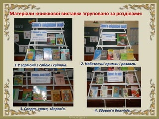 Матеріали книжкової виставки згруповано за розділами:
1.У гармонії з собою і світом. 2. Небезпечні примхи і розваги.
3. Спорт, краса, здоров'я. 4. Здоров'я без ліків.
 