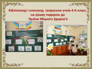 Бібліотекар і класовод запросили учнів 4-А класу
на цікаву подорож до
Країни Міцного Здоров’я
 