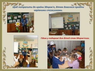 Щоб потрапити до країни Здоров'я, дітям довелося пройти
чарівними стежинками.
Гідом у подорожі для дітей став Здоров'ячок.
 