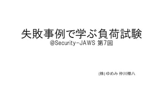 失敗事例で学ぶ負荷試験
@Security-JAWS 第7回
(株) ゆめみ 仲川樽八
 