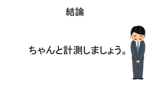 ちゃんと計測しましょう。
結論
 