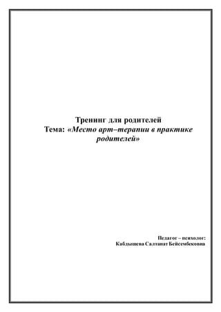 Тренинг для родителей
Тема: «Место арт–терапии в практике
родителей»
Педагог – психолог:
Кабдышева СалтанатБейсембековна
 