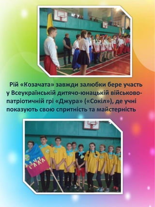 Рій «Козачата» завжди залюбки бере участь
у Всеукраїнській дитячо-юнацькій військово-
патріотичній грі «Джура» («Сокіл»), де учні
показують свою спритність та майстерність
 