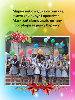 Мирне небо над нами хай сяє,
Життя хай вирує і процвітає.
Мати хай ніжно леліє дитину
І Бог оберігає рідну Вкраїну!
 