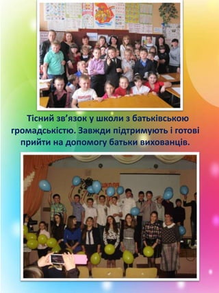 Тісний зв’язок у школи з батьківською
громадськістю. Завжди підтримують і готові
прийти на допомогу батьки вихованців.
 
