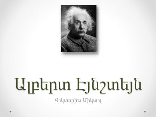 Ալբերտ Էյնշտեյն
Վիկտորիա Միկաիլ
 