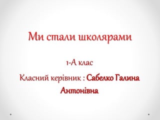 Ми стали школярами
1-А клас
Класний керівник : Сабелко Галина
Антонівна
 