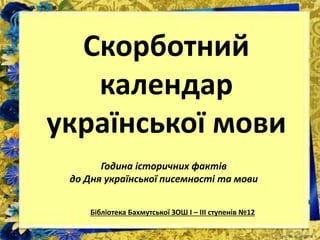 Скорботний
календар
української мови
Година історичних фактів
до Дня української писемності та мови
Бібліотека Бахмутської ЗОШ І – ІІІ ступенів №12
 