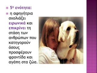  5η ενότητα:
 η αφηγήτρια
σχολιάζει
ειρωνικά και
επικρίνει τη
στάση των
ανθρώπων που
κατηγορούν
όσους
προσφέρουν
φροντίδα και
αγάπη στα ζώα.
 