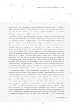 16
результати якого - якщо народ висловить підтримку збереженню нинішнього стану речей - означатимуть
позбавлення прав власності майже 6,9 млн. чоловік, які раніше здобули ці права абсолютно законно. Інакше
кажучи, будь-який варіант збереження нинішньої ситуації є серйозним випробуванням для української
правової держави, якщо не підривом її фундаментальних основ.
Аргумент про низьку ціну землі, з якою зіткнуться її власники в разі зняття мораторію, представляється
вкрай лукавим з однієї простої причини: досвід останніх п'ятнадцяти років показав, що оціночна вартість землі
сільськогосподарського призначення в Україні не росте - на відміну від вартості її оренди, яка часто перевищує
встановлений державою мінімум в 3% вартості в рази, що свідчить про недооцінку реальної вартості землі
адміністративними інструментами. Тому якщо не змінювати сформовані практики, ціна землі ніколи не досягне
такого рівня, щоб прихильники цього аргументу визнали її достатньою для дотримання інтересів нинішніх
власників земельних ділянок. Так, в нинішніх умовах було б наївно заперечувати, що при знятті мораторію в
країні не почнеться бум угод на ринку землі, так як відкладений попит на сільськогосподарські угіддя дуже
високий, і що в багатьох випадках ділянки будуть продані за удаваними абсолютно невигідними цінами - перш
за все через те, що доведені до відчаю власники постараються виручити за них хоч якісь гроші. Однак
незрозуміло, з одного боку, чому така гіпотетична поведінка десятків тисяч чоловік має приводити до
збереження заходів, які порушують права мільйонів, і, з іншого боку, чому експертам і політикам, що
висловлюють подібні побоювання, не потурбуватися про варіанти пом'якшення цих проблем (наприклад,
забезпечити виділення необтяжливих кредитів під заставу землі, що допомагає власникам отримати певні
кошти, а потім, якщо ділянки будуть дорожчати, то викупити їх). Таким чином, єдиним засобом, що забезпечує
зростання ціни землі, є відкриття в Україні земельного ринку - і іншого варіанту немає.
Другий аргумент виглядає ще слабше. Можна навести приклади того, як в різних країнах виникала
монополізація земельної власності - але ми не знаємо жодного випадку, де йшлося б про сільськогосподарські
угіддя. У Росії, наприклад (докладніше ми поговоримо про це пізніше) в 2000-і роки відбувалася масова скупка
земель сільгосппризначення навколо великих міст і корупційне переведення їх в категорії земель, що
допускають дачне господарство, індивідуальне житлове будівництво і навіть вводять дані ділянки в землі
поселень. Ціна таких ділянок зростала в десятки разів і великі фінансові групи скуповували їх у величезних
кількостях, створюючи штучний дефіцит землі для забудови і все більше підвищуючи ціни. Однак криза
спочатку 2008-го, а потім 2014 рр. паралізувала попит і запустила стрімкий зворотний процес, який зараз
призвів до величезних втрат для тих, хто проінвестував в невідповідний момент. Однак нічого подібного з
сільськогосподарськими землями ніколи не відбувалося - з дуже простої причини. У будь-якій країні уряд має
право виставити власнику умови використання землі, що купується - і в нашому випадку таким є використання
її за прямим призначенням. У разі, якщо хтось скуповує землі і не обробляє їх, є дві опції: або вибудувати
uifuture.org
II. Позиції супротивників і прихильників реформи і їхня оцінка
 