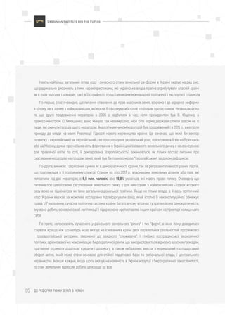 ДО РЕФОРМИ РИНКУ ЗЕМЛІ В УКРАЇНІ05
Навіть найбільш загальний огляд ходу і сучасного стану земельної ре-форми в Україні вказує на ряд рис,
що радикально дисонують з тими характеристиками, які українська влада прагне атрибутувати власній країні
як в очах власних громадян, так і в її сприйнятті представниками міжнародної політичної і експертної спільноти.
По-перше, стає очевидно, що питання ставлення до прав власників землі, зокрема і до аграрної реформи
в цілому, не є одним з найважливіших, які могли б сформувати істотне соціальне протистояння. Незважаючи на
те, що друге продовження мораторію в 2006 р. відбулося в час, коли президентом був В. Ющенко, а
прем'єр-міністром Ю.Тимошенко, воно минуло так невимушено, ніби біля керма держави стояли зовсім не ті
люди, які скинули творців цього мораторію. Аналогічним чином мораторій був продовжений і в 2015 р., вже після
приходу до влади на хвилі Революції Гідності нового керівництва країни. Це означає, що який би вектор
розвитку - європейський чи євразійський - не проголошував український уряд, орієнтувався б він на Брюссель
або на Москву, думка про небажаність формування в Україні цивілізованого земельного ринку є консенсусною
для правлячої еліти; по суті, її декларована "європейськість" закінчується, як тільки постає питання про
скасування мораторію на продаж землі, який був би повною мірою "європейським" за духом реформою.
По-друге, виникає і серйозний сумнів як в демократичності країни, так і в репрезентативності різних партій,
що трапляються в її політичному спектрі. Станом на літо 2017 р., власниками земельних ділянок або паїв, які
потрапили під дію мораторію, є 6,9 млн. чоловік, або 19,8% українців, які мають право голосу. Очевидно, що
питання про цивілізоване регулювання земельного ринку є для них одним з найважливіших - однак жодного
разу воно не піднімалося як тема загальнонаціональної політики. Якщо не тільки влада, а й весь політичний
клас України вважає за можливе послідовно підтверджувати захід, який істотно (і неконституційно) обмежує
права 1/7 населення, сучасна політична система країни багато в чому втрачає ту претензію на демократичність,
яку вона робить основою своєї легітимації і підкреслено протиставляє іншим країнам на просторі колишнього
СРСР.
По-третє, непрозорість сучасного українського земельного "ринку" і тих "форм", в яких йому доводиться
існувати, краще, ніж що-небудь інше, вказує на існування в країні двох паралельних реальностей: проринкової
і проєвропейської риторики, зверненої до західного "споживача", і глибоко пострадянської економічної
політики, орієнтованої на максимізацію бюрократичної ренти, що використовується відносно власних громадян;
прагнення отримати додаткові кредити і допомогу, а також небажання ввести в нормальний господарський
оборот актив, який може стати основою для стійкої податкової бази та регіональної влади, і центрального
керівництва. Інакше кажучи, якщо щось вказує на наявність в Україні корупції і бюрократичної закостенілості,
то стан земельних відносин робить це краще за все.
 