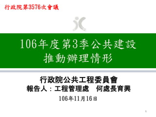 106年度第3季公共建設
推動辦理情形
行政院公共工程委員會
報告人：工程管理處 何處長育興
106年11月16日
1
行政院第3576次會議
 