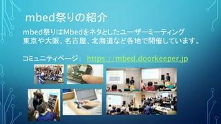 mbed祭りはMbedをネタとしたユーザーミーティング
東京や大阪、名古屋、北海道など各地で開催しています。
コミュニティページ： https://mbed.doorkeeper.jp
mbed祭りの紹介
 