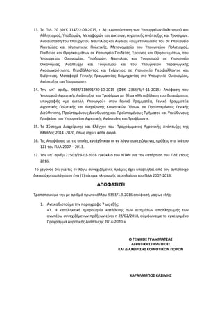 13. Το Π.Δ. 70 (ΦΕΚ 114/22-09-2015, τ. Α): «Ανασύσταση των Υπουργείων Πολιτισμού και
Αθλητισμού, Υποδομών, Μεταφορών και Δικτύων, Αγροτικής Ανάπτυξης και Τροφίμων.
Ανασύσταση του Υπουργείου Ναυτιλίας και Αιγαίου και μετονομασία του σε Υπουργείο
Ναυτιλίας και Νησιωτικής Πολιτικής. Μετονομασία του Υπουργείου Πολιτισμού,
Παιδείας και Θρησκευμάτων σε Υπουργείο Παιδείας, Έρευνας και Θρησκευμάτων, του
Υπουργείου Οικονομίας, Υποδομών, Ναυτιλίας και Τουρισμού σε Υπουργείο
Οικονομίας, Ανάπτυξης και Τουρισμού και του Υπουργείου Παραγωγικής
Ανασυγκρότησης, Περιβάλλοντος και Ενέργειας σε Υπουργείο Περιβάλλοντος και
Ενέργειας. Μεταφορά Γενικής Γραμματείας Βιομηχανίας στο Υπουργείο Οικονομίας,
Ανάπτυξης και Τουρισμού».
14. Την υπ’ αριθμ. 9328/118691/30-10-2015 (ΦΕΚ 2366/Β/4-11-2015) Απόφαση του
Υπουργού Αγροτικής Ανάπτυξης και Τροφίμων με θέμα «Μεταβίβαση του δικαιώματος
υπογραφής «µε εντολή Υπουργού» στον Γενικό Γραμματέα, Γενικό Γραμματέα
Αγροτικής Πολιτικής και Διαχείρισης Κοινοτικών Πόρων, σε Προϊσταμένους Γενικής
Διεύθυνσης, Προϊσταμένους Διεύθυνσης και Προϊσταμένους Τμήματος και Υπεύθυνους
Γραφείου του Υπουργείου Αγροτικής Ανάπτυξης και Τροφίμων ».
15. Το Σύστημα Διαχείρισης και Ελέγχου του Προγράμματος Αγροτικής Ανάπτυξης της
Ελλάδος 2014 -2020, όπως ισχύει κάθε φορά.
16. Τις Αποφάσεις με τις οποίες εντάχθηκαν οι εν λόγω συνεχιζόμενες πράξεις στο Μέτρο
121 του ΠΑΑ 2007 – 2013.
17. Την υπ΄ αριθμ 22501/29-02-2016 εγκύκλιο του ΥΠΑΝ για την κατάρτιση του ΠΔΕ έτους
2016.
Το γεγονός ότι για τις εν λόγω συνεχιζόμενες πράξεις έχει υποβληθεί από τον αντίστοιχο
δικαιούχο τουλάχιστον ένα (1) αίτημα πληρωμής στο πλαίσιο του ΠΑΑ 2007-2013.
ΑΠΟΦΑΣΙΖΕΙ
Τροποποιούμε την με αριθμό πρωτοκόλλου 9393/1.9.2016 απόφασή μας ως εξής:
1. Αντικαθιστούμε την παράγραφο 7 ως εξής:
«7. Η καταληκτική ημερομηνία κατάθεσης των αιτημάτων αποπληρωμής των
ανωτέρω συνεχιζόμενων πράξεων είναι η 28/02/2018, σύμφωνα με το εγκεκριμένο
Πρόγραμμα Αγροτικής Ανάπτυξης 2014-2020.»
Ο ΓΕΝΙΚΟΣ ΓΡΑΜΜΑΤΕΑΣ
ΑΓΡΟΤΙΚΗΣ ΠΟΛΙΤΙΚΗΣ
ΚΑΙ ΔΙΑΧΕΙΡΙΣΗΣ ΚΟΙΝΟΤΙΚΩΝ ΠΟΡΩΝ
ΧΑΡΑΛΑΜΠΟΣ ΚΑΣΙΜΗΣ
ΑΔΑ: 7ΧΡΑ4653ΠΓ-ΞΛΜ
 