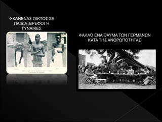 ΑΛΛΟ ΕΝΑ ΘΑΥΜΑ ΤΩΝ ΓΕΡΜΑΝΩΝ
ΚΑΤΑ ΤΗΣ ΑΝΘΡΩΠΟΤΗΤΑΣ
ΚΑΝΕΝΑΣ ΟΙΚΤΟΣ ΣΕ
ΠΑΙΔΙΑ ,ΒΡΕΦΟΙ Ή
ΓΥΝΑΙΚΕΣ
 