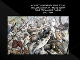 ΠΑΡΑ ΤΗΝ ΚΟΥΡΑΣΗ ΤΟΥΣ ,ΕΙΧΑΝ
ΤΗΝ ΔΥΝΑΜΗ ΝΑ ΑΝΤΙΜΕΤΩΠΙΣΟΥΝ
ΤΟΥΣ ΓΕΡΜΑΝΟΥΣ ΓΙΑ ΕΝΑ
ΔΙΑΣΤΗΜΑ
 