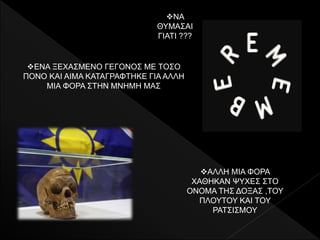 ΕΝΑ ΞΕΧΑΣΜΕΝΟ ΓΕΓΟΝΟΣ ΜΕ ΤΟΣΟ
ΠΟΝΟ ΚΑΙ ΑΙΜΑ ΚΑΤΑΓΡΑΦΤΗΚΕ ΓΙΑ ΑΛΛΗ
ΜΙΑ ΦΟΡΑ ΣΤΗΝ ΜΝΗΜΗ ΜΑΣ
ΑΛΛΗ ΜΙΑ ΦΟΡΑ
ΧΑΘΗΚΑΝ ΨΥΧΕΣ ΣΤΟ
ΟΝΟΜΑ ΤΗΣ ΔΟΞΑΣ ,ΤΟΥ
ΠΛΟΥΤΟΥ ΚΑΙ ΤΟΥ
ΡΑΤΣΙΣΜΟΥ
NA
ΘΥΜΑΣΑΙ
ΓΙΑΤΙ ???
 