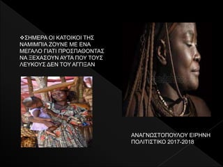 ΣΗΜΕΡΑ ΟΙ ΚΑΤΟΙΚΟΙ ΤΗΣ
ΝΑΜΙΜΠΙΑ ΖΟΥΝΕ ΜΕ ΕΝΑ
ΜΕΓΑΛΟ ΓΙΑΤΙ ΠΡΟΣΠΑΘΟΝΤΑΣ
ΝΑ ΞΕΧΑΣΟΥΝ ΑΥΤΑ ΠΟΥ ΤΟΥΣ
ΛΕΥΚΟΥΣ ΔΕΝ ΤΟΥ ΑΓΓΙΞΑΝ
ΑΝΑΓΝΩΣΤΟΠΟΥΛΟΥ ΕΙΡΗΝΗ
ΠΟΛΙΤΙΣΤΙΚΟ 2017-2018
 