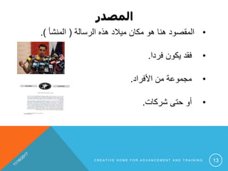 ‫المصدر‬
•‫الرسالة‬ ‫هذه‬ ‫ميالد‬ ‫مكان‬ ‫هو‬ ‫هنا‬ ‫المقصود‬(‫المنشأ‬.)
•‫يكون‬ ‫فقد‬‫فردا‬.
•‫من‬ ‫مجموعة‬‫األفراد‬.
•‫شركات‬ ‫حتى‬ ‫أو‬.
C R E A T I V E H O M E F O R A D V A N C E M E N T A N D T R A I N I N G 13
 