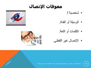 ‫اإلتصال‬ ‫معوقات‬
•‫شخصية‬!
•‫القناة‬ ‫أو‬ ‫الوسيلة‬.
•‫اللغة‬ ‫أو‬ ‫الكلمات‬.
•‫اللفظي‬ ‫غير‬ ‫اإلتصال‬.
C R E A T I V E H O M E F O R A D V A N C E M E N T A N D T R A I N I N G 19
 