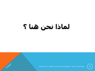 ‫؟‬ ‫هنا‬ ‫نحن‬ ‫لماذا‬
C R E A T I V E H O M E F O R A D V A N C E M E N T A N D T R A I N I N G 2
 