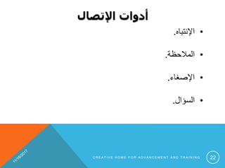 ‫اإلتصال‬ ‫أدوات‬
•‫اإلنتباه‬.
•‫المالحظة‬.
•‫اإلصغاء‬.
•‫السؤال‬.
C R E A T I V E H O M E F O R A D V A N C E M E N T A N D T R A I N I N G 22
 