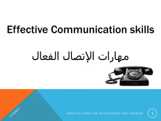 Effective Communication skills
‫الفعال‬ ‫اإلتصال‬ ‫مهارات‬
C R E A T I V E H O M E F O R A D V A N C E M E N T A N D T R A I N I N G 3
 