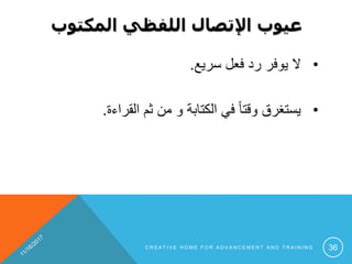 ‫المكتوب‬ ‫اللفظي‬ ‫اإلتصال‬ ‫عيوب‬
•‫سريع‬ ‫فعل‬ ‫رد‬ ‫يوفر‬ ‫ال‬.
•‫القراءة‬ ‫ثم‬ ‫من‬ ‫و‬ ‫الكتابة‬ ‫في‬ ً‫ا‬‫وقت‬ ‫يستغرق‬.
C R E A T I V E H O M E F O R A D V A N C E M E N T A N D T R A I N I N G 36
 