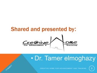 Shared and presented by:
• Dr. Tamer elmoghazy
C R E A T I V E H O M E F O R A D V A N C E M E N T A N D T R A I N I N G 5
 