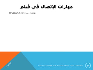 ‫فيلم‬ ‫في‬ ‫اإلتصال‬ ‫مهارات‬
D:video ‫االتصال‬ ‫مهارات‬ ‫فيلم‬. mp4
C R E A T I V E H O M E F O R A D V A N C E M E N T A N D T R A I N I N G 54
 