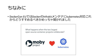 ちなみに
• DockerCon EUではDockerのInfrakitメンテナにkubernetes対応これ
からどうすすめるべきかめっちゃ聞かれました
 