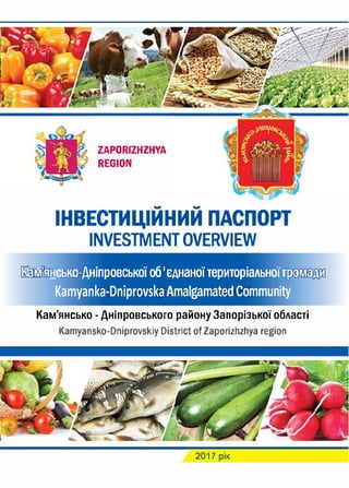 ZAPORIZHZHYA
REGION
.., ..,
ІНВЕСТИЦІИНИИ ПАСПОРТ
INVESTMENT OVERVIEW
КІам'янєько-Дніnровськоїоб'єднаноїтериторіальноїІїt І • І
Kamyanka-DniprovskaAmalgamated Community
Кам'янсько - Дніпровського району Запорізької області
Kamyansko-Dniprovskiy District ofZaporizhzhya region
2017 рік
 