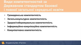 Види компетентностей за
Державним стандартом базової
і повної загальної середньої освіти
• Громадянська компетентність
• Загальнокультурна компетентність
• Здоров'язбережувальна компетентність
• Інформаційно-комунікаційна компетентність
• Комунікативна компетентність
 