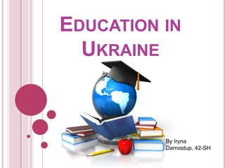 EDUCATION IN
UKRAINE
By Iryna
Darnostup, 42-SH
 