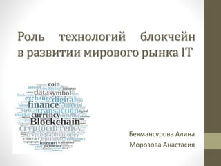 Роль технологий блокчейн
в развитии мирового рынка IT
Бекмансурова Алина
Морозова Анастасия
 