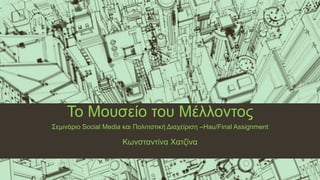 Το Μουσείο του Μέλλοντος
Σεμινάριο Social Media και Πολιτιστική Διαχείριση –Hau/Final Assignment
Κωνσταντίνα Χατζίνα
 