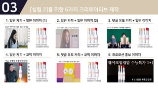 03 [실험 2]를 위한 6가지 크리에이티브 제작
1. 일반 카피 + 일반 이미지 (1) 2. 일반 카피 + 일반 이미지 (2) 3. 댓글 유도 카피 + 일반 이미지
4. 일반 카피 + 코믹 이미지 5. 댓글 유도 카피 + 코믹 이미지 6. 프로모션 홍보 이미지
 