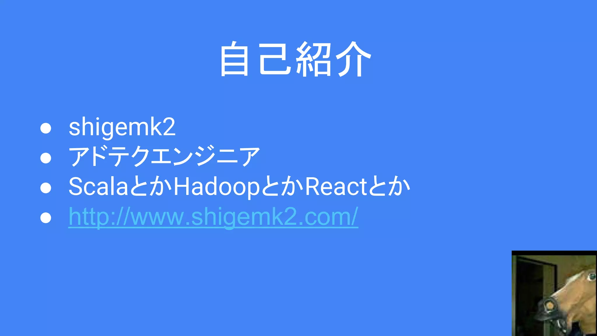自己紹介
● shigemk2
● アドテクエンジニア
● ScalaとかHadoopとかReactとか
● http://www.shigemk2.com/
 