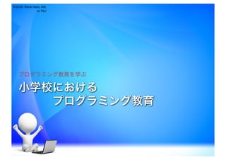 ©2016- Naoki	Kato,	IML
at	TGU
小学校における
プログラミング教育
プログラミング教育を学ぶ
 