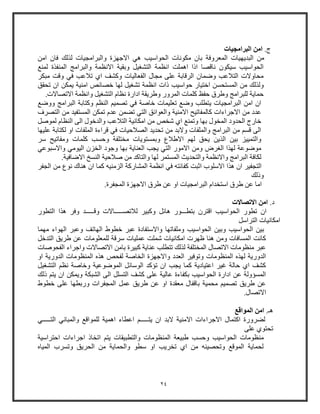 24
.‫ج‬‫البرامجيات‬ ‫امن‬
‫البديه‬ ‫من‬‫امن‬ ‫فا‬ ‫لذلك‬ ‫والبرامجيات‬ ‫االجهزة‬ ‫هي‬ ‫الحواويب‬ ‫مكونات‬ ‫با‬ ‫المعروفة‬ ‫يات‬
‫لمن‬ ‫المنفذة‬ ‫والبرامج‬ ‫االنظمة‬ ‫وبقية‬ ‫التشايل‬ ‫انظمة‬ ‫اهملت‬ ‫اذا‬ ‫ناقصا‬ ‫ويكو‬ ‫الحواويب‬
‫مبكر‬ ‫وقت‬ ‫في‬ ‫تالعب‬ ‫اي‬ ‫وكشف‬ ‫الفعاليات‬ ‫مجال‬ ‫على‬ ‫الرقابة‬ ‫وضما‬ ‫التالعب‬ ‫محاوالت‬
‫حواويب‬ ‫اختياو‬ ‫المستحسن‬ ‫من‬ ‫ولذلك‬‫تحقق‬ ‫ا‬ ‫يمكن‬ ‫امنية‬ ‫خصائص‬ ‫لها‬ ‫تشايل‬ ‫انظمة‬ ‫ذات‬
.‫االتصاالت‬ ‫وانظمة‬ ‫التشايل‬ ‫نظام‬ ‫اداوة‬ ‫وطريقة‬ ‫المروو‬ ‫كلمات‬ ‫حفظ‬ ‫وطرق‬ ‫للبرامج‬ ‫حماية‬
‫ووض‬ ‫البرامج‬ ‫وكتابة‬ ‫النظ‬ ‫تصمي‬ ‫في‬ ‫خاصة‬ ‫تعليمات‬ ‫وض‬ ‫يتطلب‬ ‫البرامجيات‬ ‫امن‬ ‫ا‬
‫تضمن‬ ‫التي‬ ‫والعوائق‬ ‫االمنية‬ ‫كالمفاتيح‬ ‫االجراءات‬ ‫من‬ ‫عدد‬‫التصرف‬ ‫من‬ ‫المستفيد‬ ‫تمكن‬ ‫عدم‬
‫لموصل‬ ‫النظام‬ ‫الى‬ ‫والدخول‬ ‫التالعب‬ ‫امكانية‬ ‫من‬ ‫شخص‬ ‫اي‬ ‫وتمن‬ ‫بها‬ ‫المخول‬ ‫الحدود‬ ‫خاوج‬
‫عليها‬ ‫لكتابة‬ ‫او‬ ‫الملفات‬ ‫قراءة‬ ‫في‬ ‫الصالحيات‬ ‫تحديد‬ ‫من‬ ‫والبد‬ ‫والملفات‬ ‫البرامج‬ ‫من‬ ‫قس‬ ‫الى‬
‫كلمات‬ ‫وحسب‬ ‫مختلفة‬ ‫وبمستويات‬ ‫االطالع‬ ‫له‬ ‫يحق‬ ‫الذين‬ ‫بين‬ ‫والتمييز‬‫و‬‫ور‬ ‫مفاتيح‬
‫واالوبوعي‬ ‫اليومي‬ ‫الخز‬ ‫وجود‬ ‫بها‬ ‫العناية‬ ‫يجب‬ ‫التي‬ ‫االموو‬ ‫ومن‬ ‫الارض‬ ‫لهذا‬ ‫موضوعة‬
.‫االضافية‬ ‫النسخ‬ ‫صالحية‬ ‫من‬ ‫والتاكد‬ ‫لها‬ ‫المستمر‬ ‫والتحديث‬ ‫واالنظمة‬ ‫البرامج‬ ‫لكافة‬
‫الجفر‬ ‫من‬ ‫نوع‬ ‫هناك‬ ‫ا‬ ‫كما‬ ‫الزمنيه‬ ‫المشاوكة‬ ‫انظمة‬ ‫في‬ ‫كفائته‬ ‫اثبت‬ ‫االولوب‬ ‫هذا‬ ‫ا‬ ‫التجفير‬
‫و‬‫ذلك‬
.‫المجفرة‬ ‫االجهزة‬ ‫طرق‬ ‫عن‬ ‫او‬ ‫البرامجيات‬ ‫اوتخدام‬ ‫طرق‬ ‫عن‬ ‫اما‬
.‫د‬‫االتصاالت‬ ‫امن‬
‫بتط‬ ‫اقتر‬ ‫الحواويب‬ ‫تطوو‬ ‫ا‬‫ـــ‬‫لالتص‬ ‫وكبير‬ ‫هائل‬ ‫وو‬‫ـــــ‬‫وق‬ ‫االت‬‫ـــــ‬‫التطوو‬ ‫هذا‬ ‫وفر‬ ‫د‬
‫امكان‬‫ي‬‫ات‬‫التراول‬
‫الهات‬ ‫خطوط‬ ‫عبر‬ ‫واالوتفادة‬ ‫وملفاتها‬ ‫الحواويب‬ ‫وبين‬ ‫الحواويب‬ ‫بين‬‫مهما‬ ‫الهواء‬ ‫وعبر‬ ‫ف‬
‫التدخل‬ ‫طريق‬ ‫عن‬ ‫للمعلومات‬ ‫ورقة‬ ‫عمليات‬ ‫شملت‬ ‫امكانيات‬ ‫ظهرت‬ ‫هنا‬ ‫ومن‬ ‫المسافات‬ ‫كانت‬
‫الفحوصات‬ ‫واجراء‬ ‫االتصاالت‬ ‫بامن‬ ‫كبيرة‬ ‫عناية‬ ‫تتطلب‬ ‫لذلك‬ ‫المختلفة‬ ‫االتصال‬ ‫منظومات‬ ‫عبر‬
‫الدوو‬ ‫المنظومات‬ ‫هذه‬ ‫لفحص‬ ‫الخاصة‬ ‫واالجهزة‬ ‫العدد‬ ‫وتوفير‬ ‫المنظومات‬ ‫لهذه‬ ‫الدووية‬‫او‬ ‫ية‬
‫التشايل‬ ‫نظ‬ ‫وخاصة‬ ‫الموضوعية‬ ‫الووائل‬ ‫تؤكد‬ ‫ا‬ ‫يجب‬ ‫كما‬ ‫اعتيادية‬ ‫غير‬ ‫حالة‬ ‫اي‬ ‫كشف‬
‫ذلك‬ ‫يت‬ ‫ا‬ ‫ويمكن‬ ‫الشبكة‬ ‫الى‬ ‫التسلل‬ ‫كشف‬ ‫على‬ ‫عالية‬ ‫بكفاءة‬ ‫الحواويب‬ ‫اداوة‬ ‫عن‬ ‫المسؤولة‬
‫خطوط‬ ‫على‬ ‫ووبطها‬ ‫المجفرات‬ ‫عمل‬ ‫طريق‬ ‫عن‬ ‫او‬ ‫معقدة‬ ‫باقفال‬ ‫محمية‬ ‫تصمي‬ ‫طريق‬ ‫عن‬
.‫االتصال‬
.‫هـ‬‫امن‬‫المواقع‬
‫يت‬ ‫ا‬ ‫البد‬ ‫االمنية‬ ‫االجراءات‬ ‫اكتمال‬ ‫لضرووة‬‫ـــــ‬‫الت‬ ‫والمباني‬ ‫للمواق‬ ‫اهمية‬ ‫اعطاء‬‫ـــــ‬‫ي‬
‫على‬ ‫تحتوي‬
‫م‬‫احتراوية‬ ‫اجراءات‬ ‫اتخاذ‬ ‫يت‬ ‫والتطبيقات‬ ‫المنظومات‬ ‫طبيعة‬ ‫وحسب‬ ‫الحواويب‬ ‫نظومات‬
‫وتسرب‬ ‫الحريق‬ ‫من‬ ‫والحماية‬ ‫وطو‬ ‫او‬ ‫تخريب‬ ‫اي‬ ‫من‬ ‫وتحصينه‬ ‫الموق‬ ‫لحماية‬‫المياه‬
 