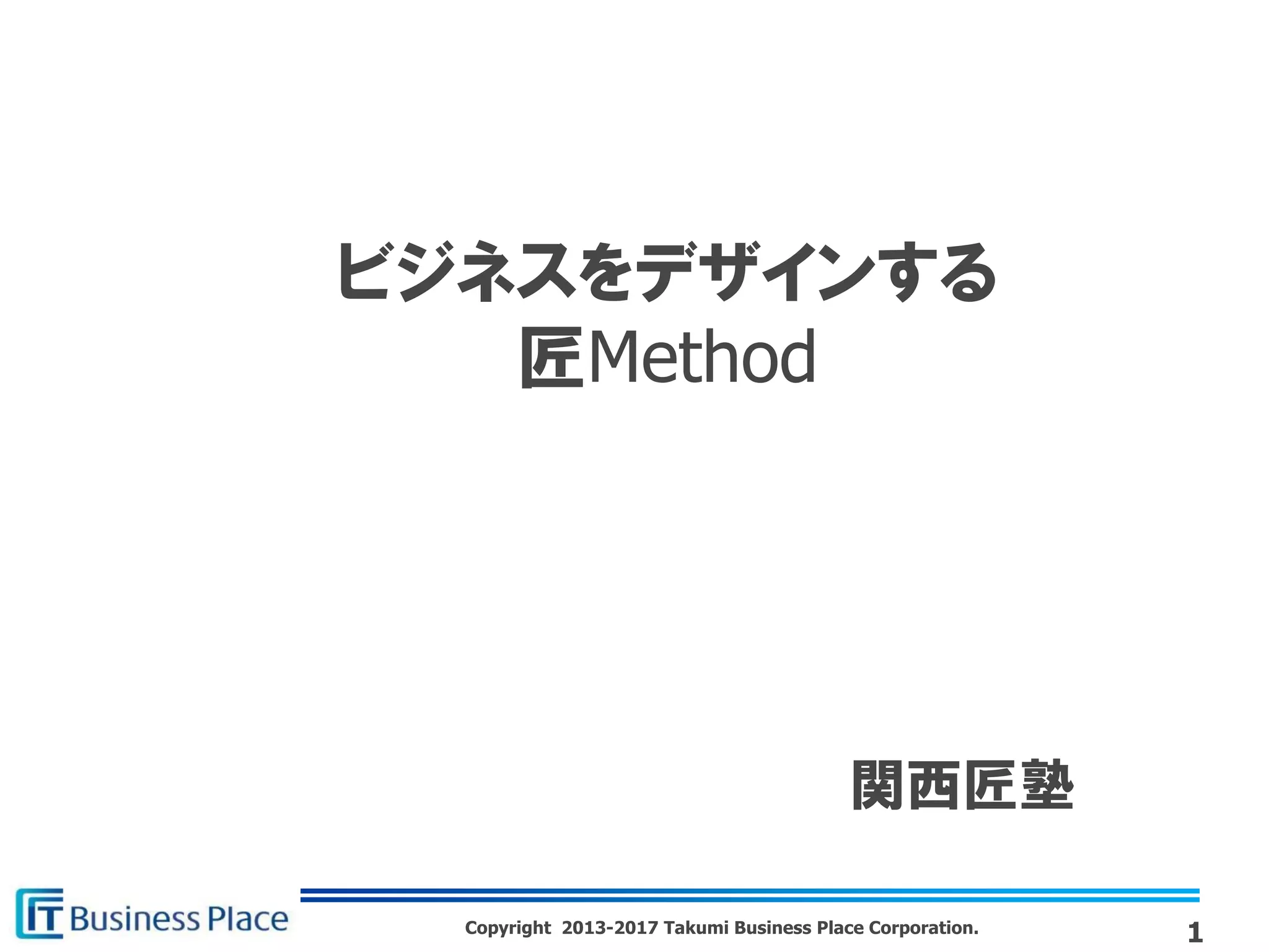 Copyright 2013-2017 Takumi Business Place Corporation.
ビジネスをデザインする
匠Method
1
関西匠塾
 