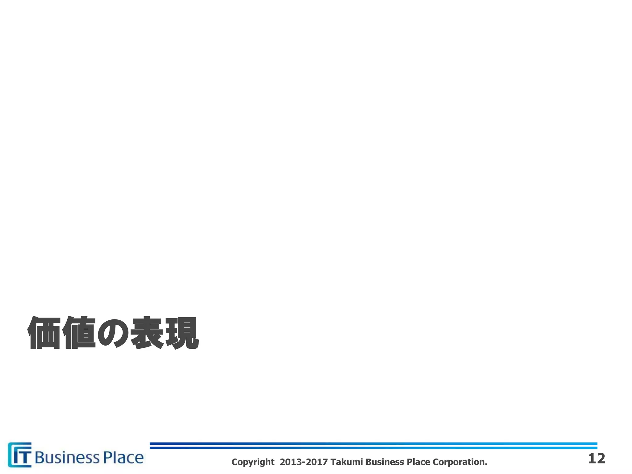 Copyright 2013-2017 Takumi Business Place Corporation. 12
価値の表現
 