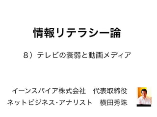 イーンスパイア株式会社 代表取締役
ネットビジネス･アナリスト 横田秀珠
情報リテラシー論
８）テレビの衰弱と動画メディア
 