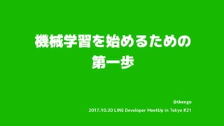機械学習を始めるための
第一歩
@tkengo
2017.10.20 LINE Developer MeetUp in Tokyo #21
 
