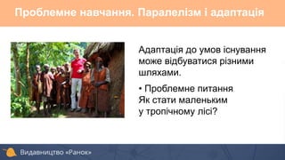 Адаптація до умов існування
може відбуватися різними
шляхами.
• Проблемне питання
Як стати маленьким
у тропічному лісі?
Проблемне навчання. Паралелізм і адаптація
 