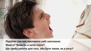 Підліток сам має поставити собі запитання:
Який я? Яким би я хотів стати?
Що треба робити для того, аби бути таким, як я хочу?
 